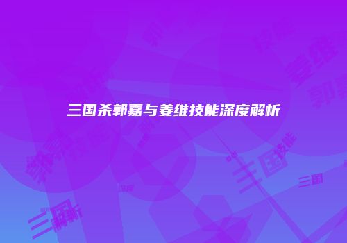 三国杀郭嘉与姜维技能深度解析