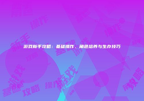 游戏新手攻略：基础操作、角色培养与生存技巧