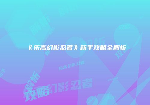 《乐高幻影忍者》新手攻略全解析