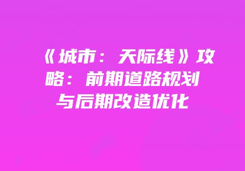 《城市：天际线》攻略：前期道路规划与后期改造优化