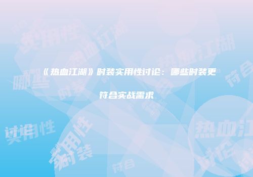 《热血江湖》时装实用性讨论:哪些时装更符合实战需求