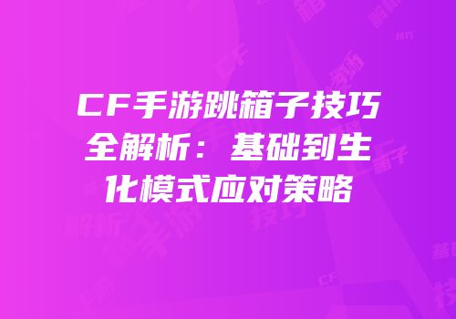 CF手游跳箱子技巧全解析：基础到生化模式应对策略