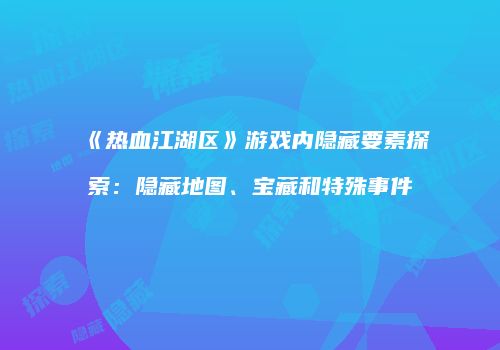 《热血江湖区》游戏内隐藏要素探索：隐藏地图、宝藏和特殊事件