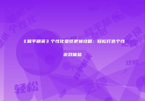 《和平精英》个性化壁纸更换攻略：轻松打造个性游戏体验