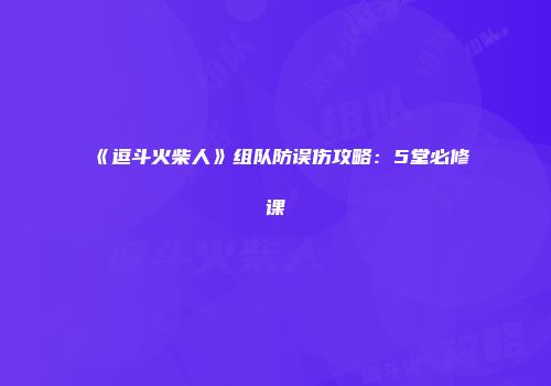 《逗斗火柴人》组队防误伤攻略:5堂必修课