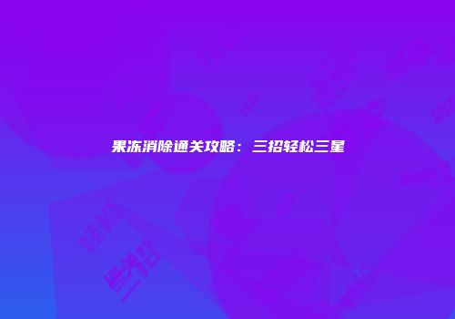 果冻消除通关攻略：三招轻松三星