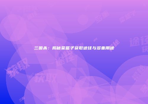 三国杀：揭秘菜篮子获取途径与多重用途