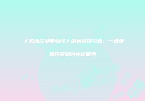 《热血江湖南林怪》剧情解锁攻略：一步步揭开游戏的神秘面纱