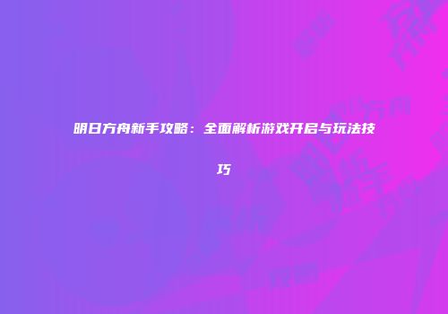 明日方舟新手攻略：全面解析游戏开启与玩法技巧