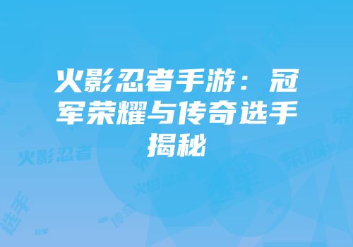 火影忍者手游：冠军荣耀与传奇选手揭秘