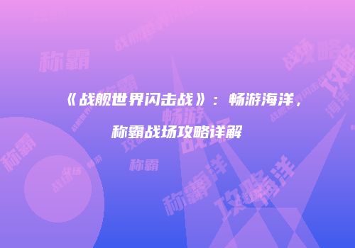 《战舰世界闪击战》：畅游海洋，称霸战场攻略详解