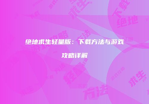 绝地求生轻量版：下载方法与游戏攻略详解