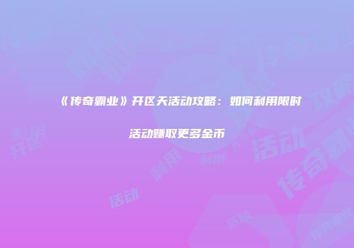 《传奇霸业》开区天活动攻略：如何利用限时活动赚取更多金币