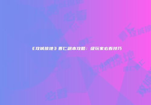 《攻城掠地》曹仁副本攻略：级玩家必看技巧