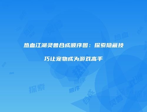 热血江湖灵兽合成顺序图：探索隐藏技巧让宠物成为游戏高手