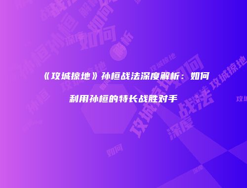 《攻城掠地》孙桓战法深度解析：如何利用孙桓的特长战胜对手
