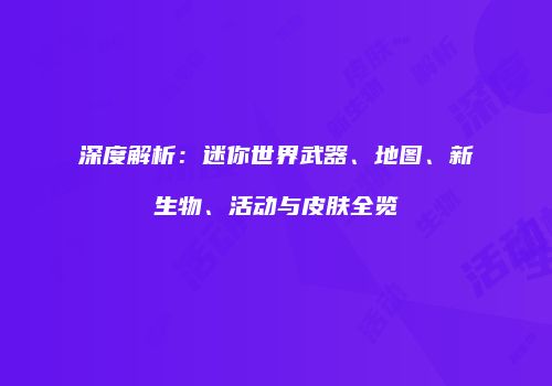 深度解析：迷你世界武器、地图、新生物、活动与皮肤全览