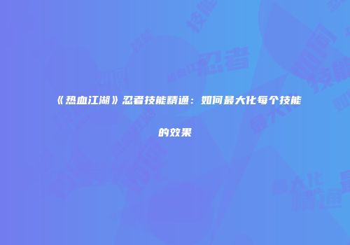 《热血江湖》忍者技能精通：如何最大化每个技能的效果