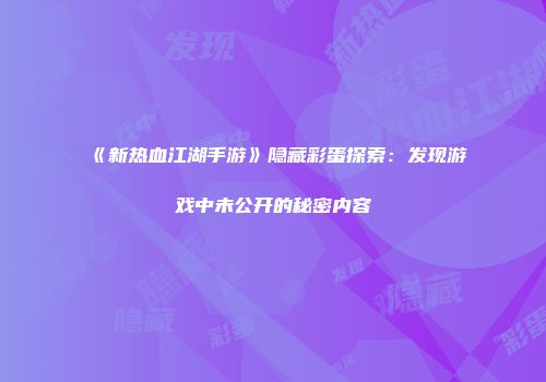 《新热血江湖手游》隐藏彩蛋探索：发现游戏中未公开的秘密内容