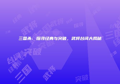 三国杀：探寻经典与突破，武将台词大揭秘