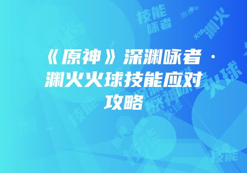 《原神》深渊咏者·渊火火球技能应对攻略