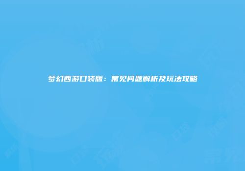 梦幻西游口袋版：常见问题解析及玩法攻略