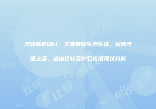 游戏话题探讨：王者荣耀生活选择、数据互通之谜、难度比较及炉石传说现状分析