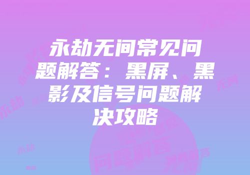 永劫无间常见问题解答：黑屏、黑影及信号问题解决攻略