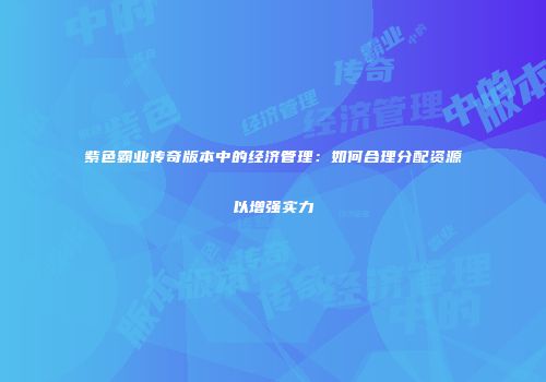 紫色霸业传奇版本中的经济管理：如何合理分配资源以增强实力