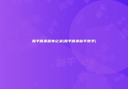 和平精英趣事纪录(和平精英新手教学)