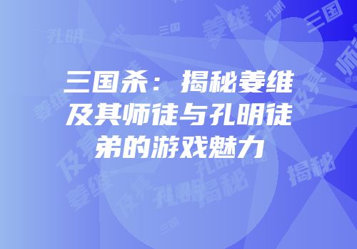三国杀：揭秘姜维及其师徒与孔明徒弟的游戏魅力