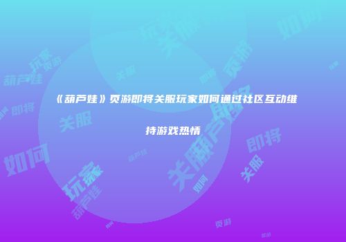 《葫芦娃》页游即将关服玩家如何通过社区互动维持游戏热情