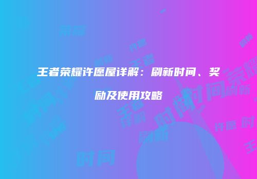 王者荣耀许愿屋详解：刷新时间、奖励及使用攻略