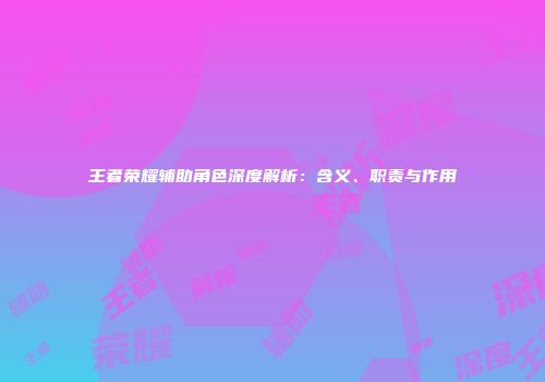 王者荣耀辅助角色深度解析：含义、职责与作用