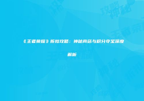 《王者荣耀》折扣攻略：神秘商店与积分夺宝深度解析