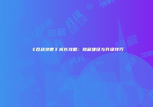 《百战绝世》成长攻略：隐藏捷径与升级技巧