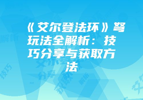 《艾尔登法环》弩玩法全解析：技巧分享与获取方法