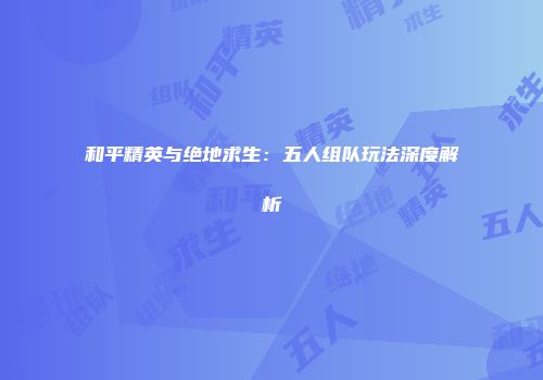 和平精英与绝地求生：五人组队玩法深度解析