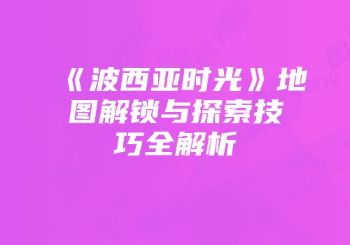 《波西亚时光》地图解锁与探索技巧全解析