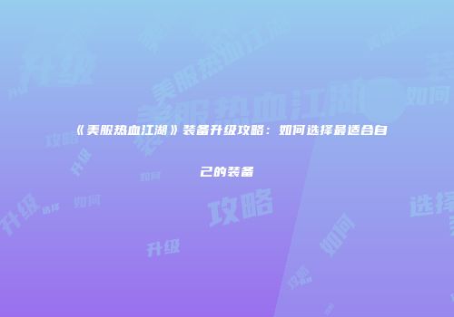 《美服热血江湖》装备升级攻略：如何选择最适合自己的装备