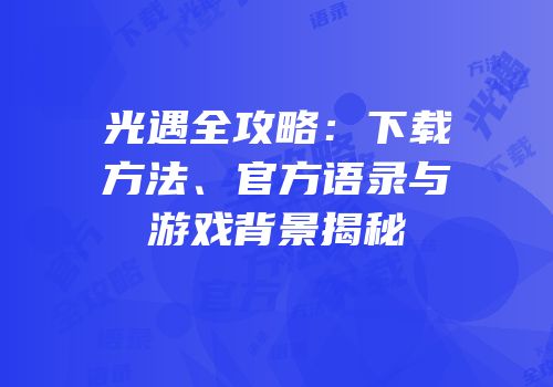 光遇全攻略：下载方法、官方语录与游戏背景揭秘