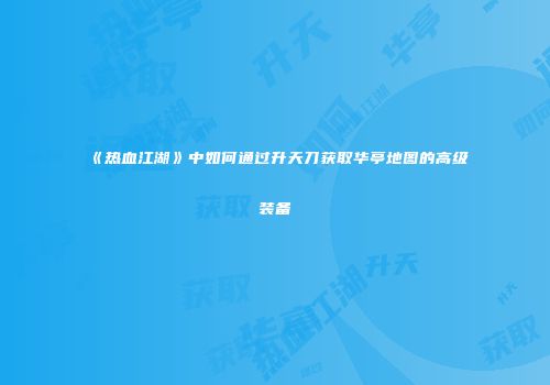 《热血江湖》中如何通过升天刀获取华亭地图的高级装备