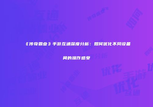 《传奇霸业》手游互通深度分析：如何优化不同设备间的操作感受