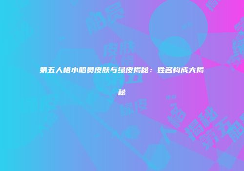 第五人格小船员皮肤与绿皮揭秘：姓名构成大揭秘