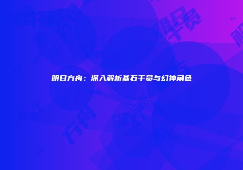 明日方舟：深入解析基石干员与幻神角色