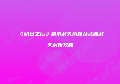 《明日之后》副本耐久消耗及武器耐久解析攻略