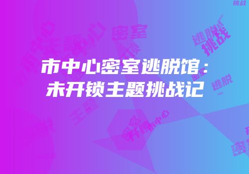市中心密室逃脱馆：未开锁主题挑战记