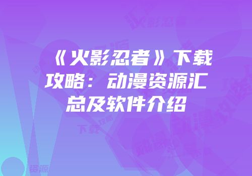 《火影忍者》下载攻略：动漫资源汇总及软件介绍