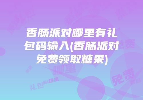 香肠派对哪里有礼包码输入(香肠派对免费领取糖果)