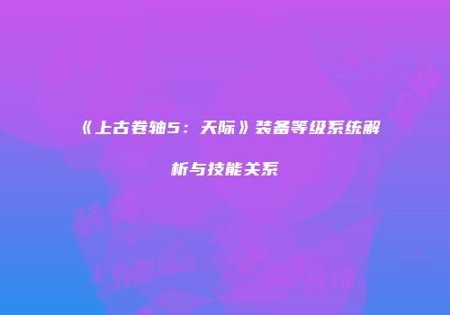 《上古卷轴5：天际》装备等级系统解析与技能关系